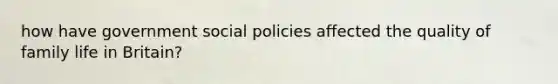 how have government social policies affected the quality of family life in Britain?