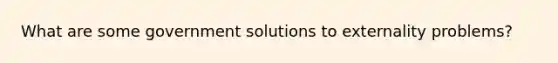 What are some government solutions to externality problems?