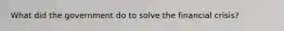 What did the government do to solve the financial crisis?