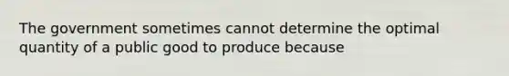 The government sometimes cannot determine the optimal quantity of a public good to produce because