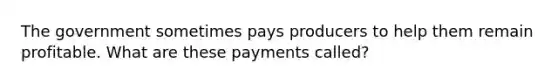 The government sometimes pays producers to help them remain profitable. What are these payments called?