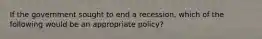 ​If the government sought to end a recession, which of the following would be an appropriate policy?