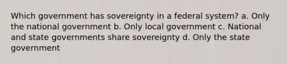 Which government has sovereignty in a federal system? a. Only the national government b. Only local government c. National and state governments share sovereignty d. Only the state government