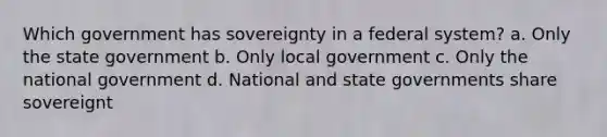 Which government has sovereignty in a federal system? a. Only the state government b. Only local government c. Only the national government d. National and state governments share sovereignt