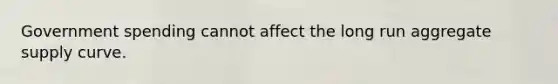 Government spending cannot affect the long run aggregate supply curve.