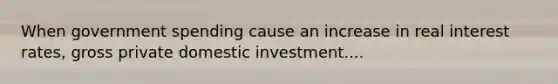 When government spending cause an increase in real interest rates, gross private domestic investment....