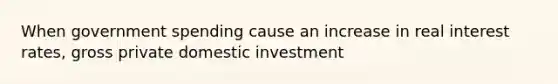 When government spending cause an increase in real interest rates, gross private domestic investment