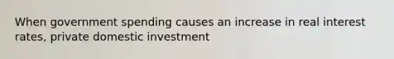 When government spending causes an increase in real interest rates, private domestic investment