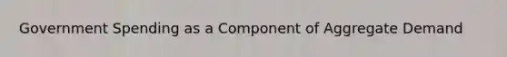 Government Spending as a Component of Aggregate Demand