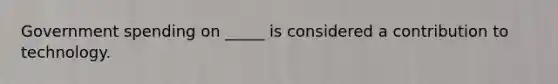 Government spending on _____ is considered a contribution to technology.