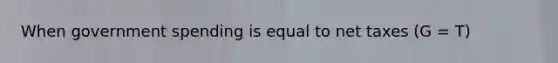 When government spending is equal to net taxes (G = T)