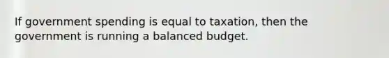 If government spending is equal to taxation, then the government is running a balanced budget.