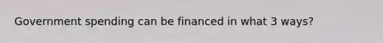 Government spending can be financed in what 3 ways?