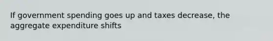 If government spending goes up and taxes decrease, the aggregate expenditure shifts
