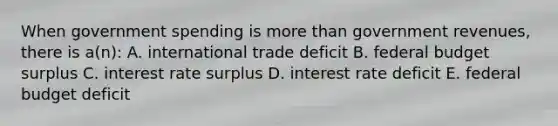 When government spending is more than government revenues, there is a(n): A. international trade deficit B. federal budget surplus C. interest rate surplus D. interest rate deficit E. federal budget deficit