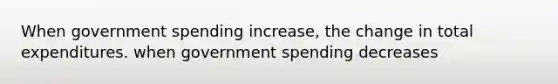 When government spending increase, the change in total expenditures. when government spending decreases