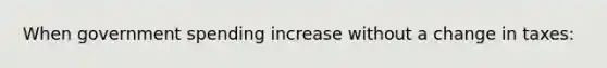 When government spending increase without a change in taxes: