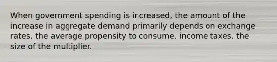 When government spending is increased, the amount of the increase in aggregate demand primarily depends on exchange rates. the average propensity to consume. income taxes. the size of the multiplier.