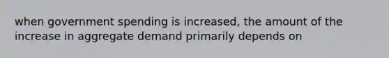 when government spending is increased, the amount of the increase in aggregate demand primarily depends on