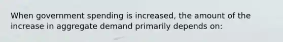 When government spending is increased, the amount of the increase in aggregate demand primarily depends on: