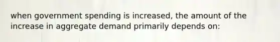 when government spending is increased, the amount of the increase in aggregate demand primarily depends on: