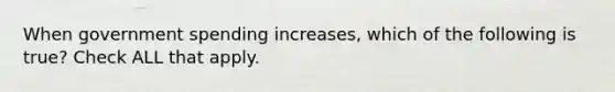 When government spending increases, which of the following is true? Check ALL that apply.