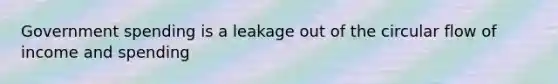Government spending is a leakage out of the circular flow of income and spending