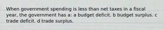 When government spending is less than net taxes in a fiscal year, the government has a: a budget deficit. b budget surplus. c trade deficit. d trade surplus.