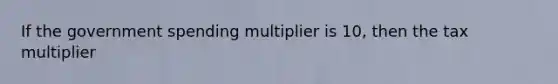 If the government spending multiplier is 10, then the tax multiplier