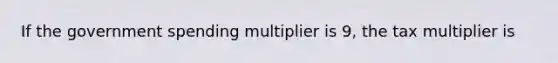 If the government spending multiplier is 9​, the tax multiplier is