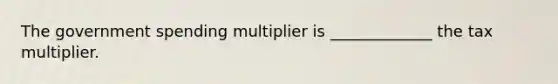 The government spending multiplier is _____________ the tax multiplier.