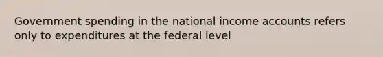 Government spending in the national income accounts refers only to expenditures at the federal level