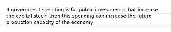 If government spending is for public investments that increase the capital stock, then this spending can increase the future production capacity of the economy