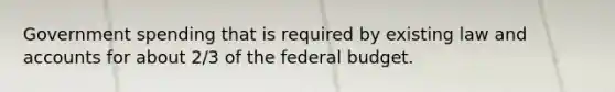 Government spending that is required by existing law and accounts for about 2/3 of the federal budget.