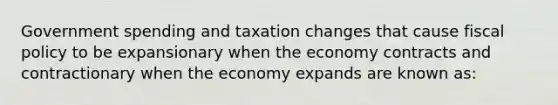 Government spending and taxation changes that cause fiscal policy to be expansionary when the economy contracts and contractionary when the economy expands are known as: