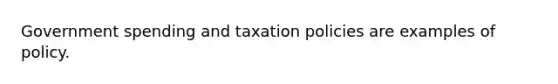 Government spending and taxation policies are examples of policy.