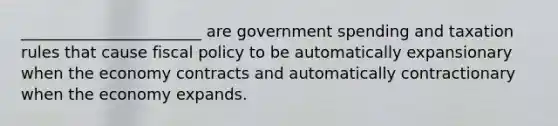 _______________________ are government spending and taxation rules that cause fiscal policy to be automatically expansionary when the economy contracts and automatically contractionary when the economy expands.