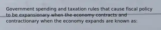 Government spending and taxation rules that cause fiscal policy to be expansionary when the economy contracts and contractionary when the economy expands are known as: