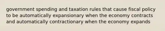 government spending and taxation rules that cause <a href='https://www.questionai.com/knowledge/kPTgdbKdvz-fiscal-policy' class='anchor-knowledge'>fiscal policy</a> to be automatically expansionary when the economy contracts and automatically contractionary when the economy expands