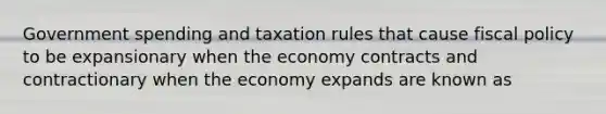 Government spending and taxation rules that cause fiscal policy to be expansionary when the economy contracts and contractionary when the economy expands are known as