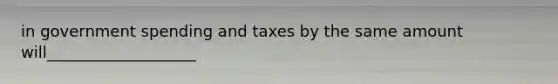 in government spending and taxes by the same amount will___________________