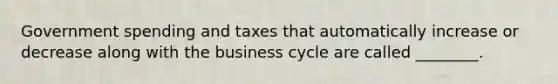 Government spending and taxes that automatically increase or decrease along with the business cycle are called ________.