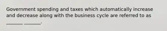 Government spending and taxes which automatically increase and decrease along with the business cycle are referred to as _______ _______.