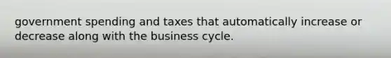 government spending and taxes that automatically increase or decrease along with the business cycle.