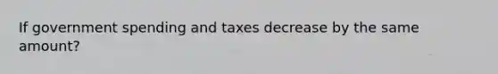 If government spending and taxes decrease by the same amount?