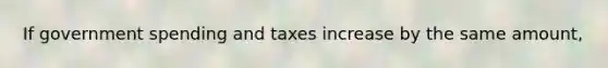 If government spending and taxes increase by the same amount,