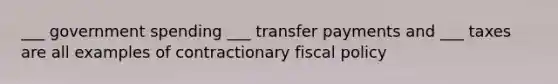 ___ government spending ___ transfer payments and ___ taxes are all examples of contractionary <a href='https://www.questionai.com/knowledge/kPTgdbKdvz-fiscal-policy' class='anchor-knowledge'>fiscal policy</a>