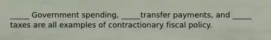 _____ Government spending, _____transfer payments, and _____ taxes are all examples of contractionary fiscal policy.