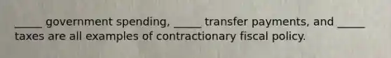 _____ government spending, _____ transfer payments, and _____ taxes are all examples of contractionary fiscal policy.