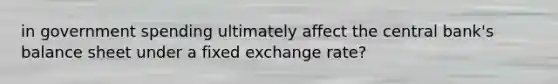 in government spending ultimately affect the central​ bank's balance sheet under a fixed exchange​ rate?